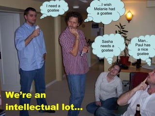We’re an intellectual lot… …I wish Melanie had a goatee Sasha needs a goatee I need a goatee Man.. Paul has a nice goatee 