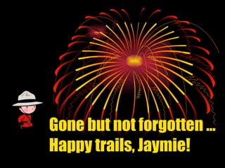 Gone but not forgotten …Happy trails, Jaymie! 