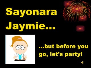 Sayonara Jaymie… … but before you go, let’s party! 