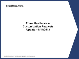 2012 Smart Hires Corp. • Confidential & Proprietary • All Rights Reserved
Smart Hires, Corp.
Prime Healthcare –
Customization Requests
Update – 8/14/2013
 