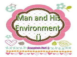 Man and His Environment  Ü Ecosystem Part :) 