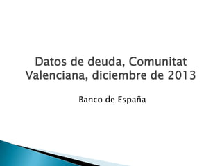 Datos de deuda, Comunitat
Valenciana, diciembre de 2013
Banco de España
 