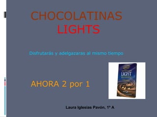 CHOCOLATINAS 
LIGHTS
 
                  Disfrutarás y adelgazaras al mismo tiempo 
 
 
 
                                               
 
 
 
 
            AHORA 2 por 1  
Laura Iglesias Pavón, 1º A
 