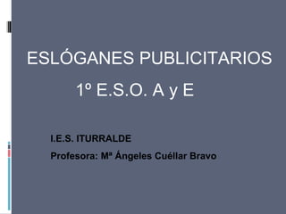 ESLÓGANES PUBLICITARIOS
1º E.S.O. A y E
I.E.S. ITURRALDE
Profesora: Mª Ángeles Cuéllar Bravo
 