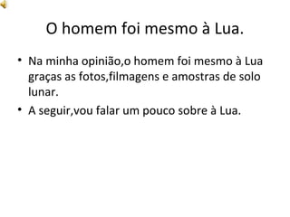O homem foi mesmo à Lua. Na minha opinião,o homem foi mesmo à Lua graças as fotos,filmagens e amostras de solo lunar. A seguir,vou falar um pouco sobre à Lua. 