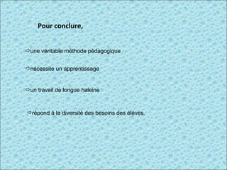 Pour conclure, une véritable méthode pédagogique nécessite un apprentissage  un travail de longue haleine  répond à la diversité des besoins des élèves. 