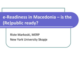 e-Readiness in Macedonia – is the (Re)public ready? Riste Markoski, MERP New York University Skopje 