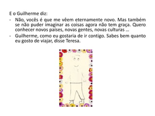 E o Guilherme diz:Não, vocês é que me vêem eternamente novo. Mas também se não puder imaginar as coisas agora não tem graça. Quero conhecer novos países, novas gentes, novas culturas …