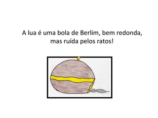     A lua é uma bola de Berlim, bem redonda, mas ruída pelos ratos!
