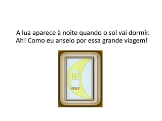 A lua aparece à noite quando o sol vai dormir. Ah! Como eu anseio por essa grande viagem!