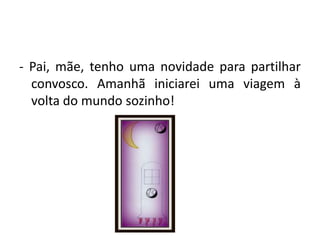 - Pai, mãe, tenho uma novidade para partilhar convosco. Amanhã iniciarei uma viagem à volta do mundo sozinho!