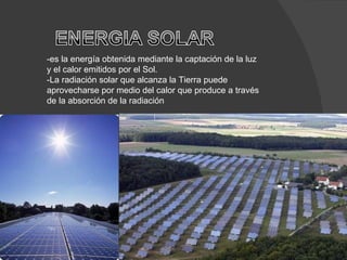 -es la energía obtenida mediante la captación de la luz y el calor emitidos por el Sol. -La radiación solar que alcanza la Tierra puede aprovecharse por medio del calor que produce a través de la absorción de la radiación 