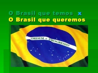 O Brasil que temos  x   O Brasil que queremos 