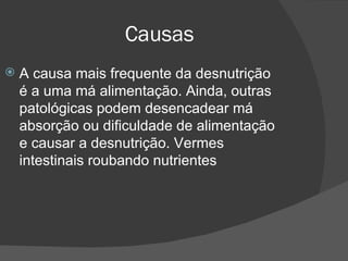 Causas A causa mais frequente da desnutrição é a uma má alimentação. Ainda, outras patológicas podem desencadear má absorção ou dificuldade de alimentação e causar a desnutrição. Vermes intestinais roubando nutrientes  