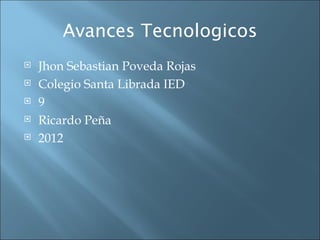 Avances Tecnologicos
   Jhon Sebastian Poveda Rojas
   Colegio Santa Librada IED
   9
   Ricardo Peña
   2012
 