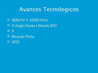 Avances Tecnologicos
   JEISON Y ADRIANA
   Colegio Santa Librada IED
   9
   Ricardo Peña
   2012
 