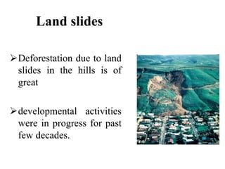 Land slides
Deforestation due to land
slides in the hills is of
great
developmental activities
were in progress for past
few decades.
 