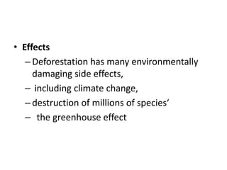 • Effects
   – Deforestation has many environmentally
     damaging side effects,
   – including climate change,
   – destruction of millions of species‘
   – the greenhouse effect
 