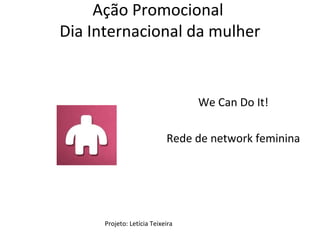 Ação Promocional
Dia Internacional da mulher


                                  We Can Do It!

                            Rede de network feminina




      Projeto: Letícia Teixeira
 