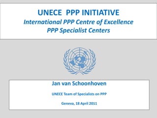 UNECE PPP INITIATIVE
International PPP Centre of Excellence      UNECE
                                            Public-Private
                                            Partnerships (PPP)
        PPP Specialist Centers              Initiative




         Jan van Schoonhoven
         UNECE Team of Specialists on PPP

              Geneva, 18 April 2011
 