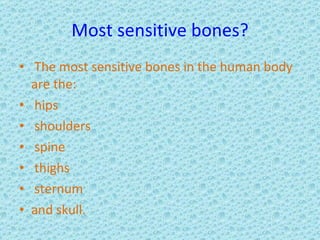 Most sensitive bones?   The most sensitive bones in the human body are the: hips shoulders spine thighs sternum and skull.  