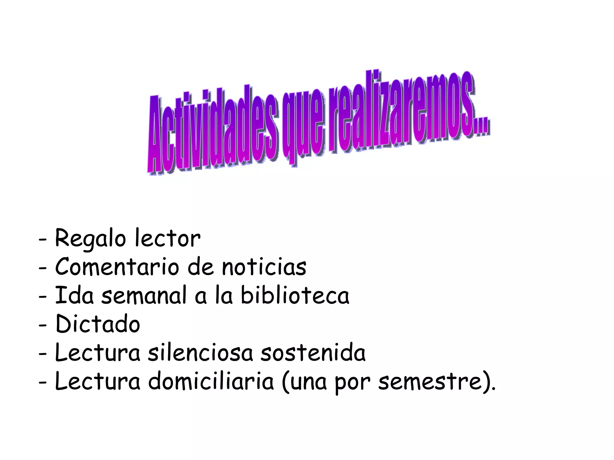 - Regalo lector
- Comentario de noticias
- Ida semanal a la biblioteca
- Dictado
- Lectura silenciosa sostenida
- Lectura domiciliaria (una por semestre).
 