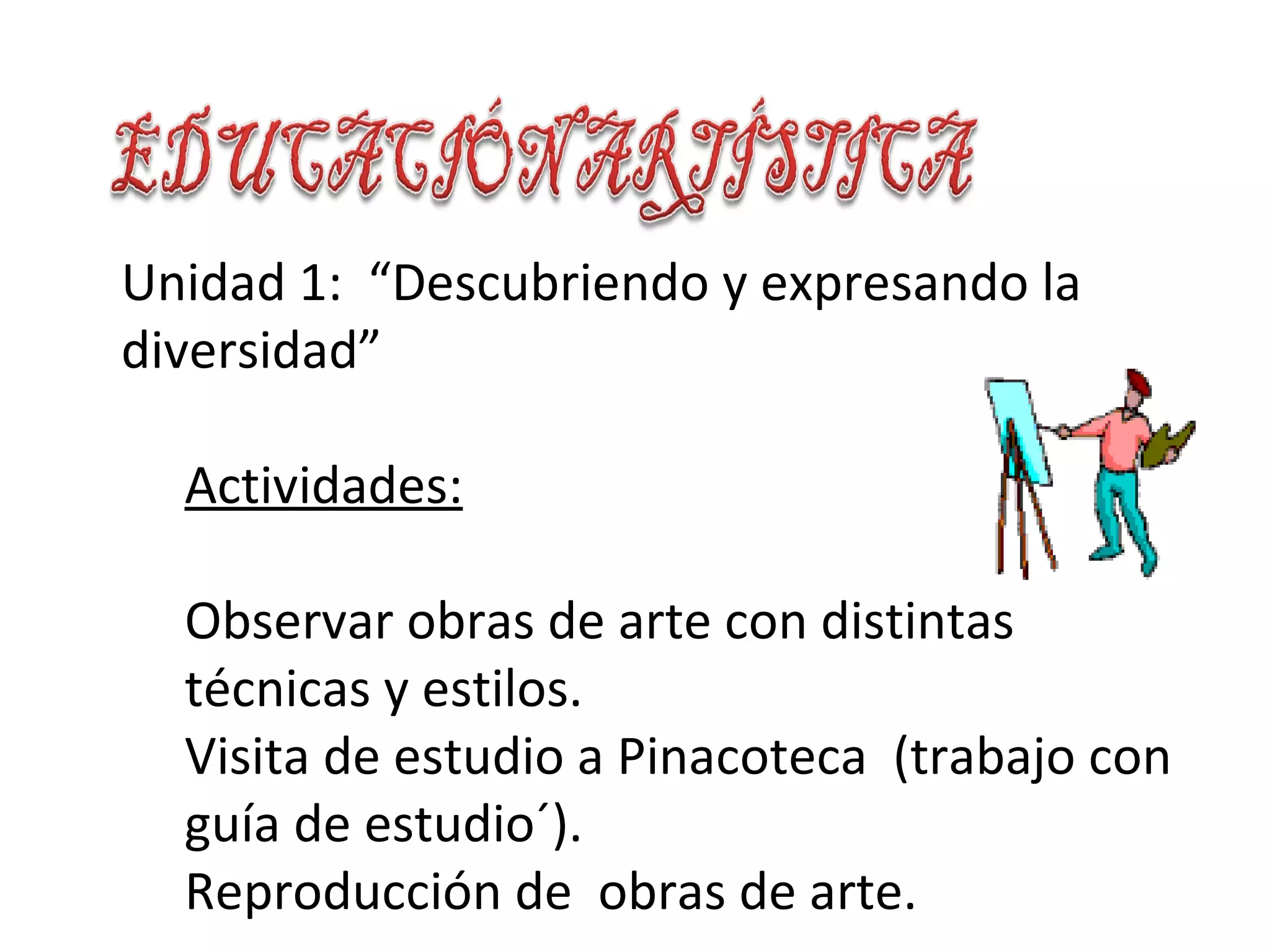 Unidad 1: “Descubriendo y expresando la
diversidad”

  Actividades:

  Observar obras de arte con distintas
  técnicas y estilos.
  Visita de estudio a Pinacoteca (trabajo con
  guía de estudio´).
  Reproducción de obras de arte.
 