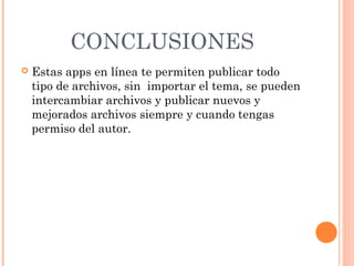 CONCLUSIONES
   Estas apps en línea te permiten publicar todo
    tipo de archivos, sin importar el tema, se pueden
    intercambiar archivos y publicar nuevos y
    mejorados archivos siempre y cuando tengas
    permiso del autor.
 