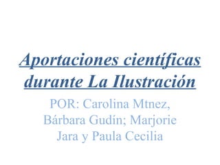 Aportaciones científicas
durante La Ilustración
POR: Carolina Mtnez,
Bárbara Gudín; Marjorie
Jara y Paula Cecilia
 