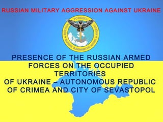 RUSSIAN MILITARY AGGRESSION AGAINST UKRAINE
PRESENCE OF THE RUSSIAN ARMED
FORCES ON THE OCCUPIED
TERRITORIES
OF UKRAINE – AUTONOMOUS REPUBLIC
OF CRIMEA AND CITY OF SEVASTOPOL
 