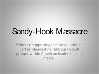 Sandy-Hook Massacre
Evidence supporting the intervention of
certain clandestine religious/ occult
groups, within American leadership and
media.
 
