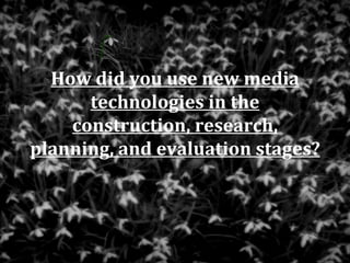 How did you use new media
      technologies in the
    construction, research,
planning, and evaluation stages?
 