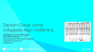 Device+Cloud: come
sviluppare App moderne e
interconnesse
Vito Flavio Lorusso
Windows Azure Technical Evangelist
vitolo@microsoft.com
@vflorusso
 