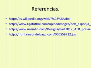 Referencias.
• http://es.wikipedia.org/wiki/F%C3%BAtbol
• http://www.ligafutbol.com/uploadimages/bob_esponja_f
• http://www.unsinfin.com/Designs/Bart2012_ATB_preview
• http://html.rincondelvago.com/000559712.jpg
 