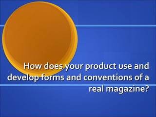 How does your product use and develop forms and conventions of a real magazine? 