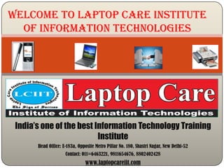 Welcome to Laptop Care Institute
  of Information Technologies




 India’s one of the best Information Technology Training
                          Institute
       Head Office: E-183a, Opposite Metro Pillar No. 180, Shastri Nagar, New Delhi-52
                     Contact: 011=6463221, 9811654676, 8802402428
                               www.laptopcareiit.com
 