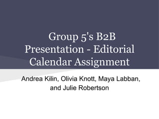 Group 5's B2B
 Presentation - Editorial
  Calendar Assignment
Andrea Kilin, Olivia Knott, Maya Labban,
         and Julie Robertson
 