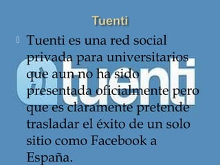    Tuenti es una red social
    privada para universitarios
    que aun no ha sido
    presentada oficialmente pero
    que es claramente pretende
    trasladar el éxito de un solo
    sitio como Facebook a
    España.
 