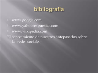   www.google.com
 www.yahoorespuestas.com

 www.wikipedia.com

El conocimiento de nuestros antepasados sobre
   las redes sociales
 