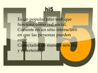 Es un popular sitio web que
funciona como red social.
Consiste en un sitio interactivo
en que las personas pueden
estar
Conectados de manera sencilla
y entretenida.
 