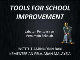 TOOLS FOR SCHOOL
IMPROVEMENT
Jabatan Pentaksiran
Pemimpin Sekolah
INSTITUT AMINUDDIN BAKI
KEMENTERIAN PELAJARAN MALAYSIA
 