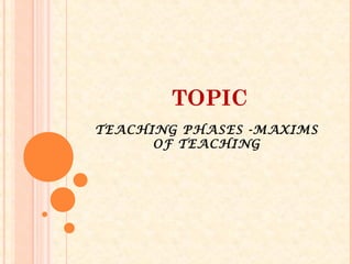 TOPIC
TEACHING PHASES -MAXIMS
OF TEACHING
 