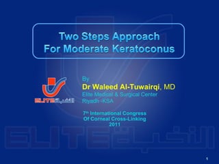 By
Dr Waleed Al-Tuwairqi, MD
Elite Medical & Surgical Center
Riyadh -KSA

7th International Congress
Of Corneal Cross-Linking
            2011




                                  1
 