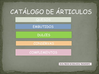 CATÁLOGO DE ÁRTICULOS
QUESOS
EMBUTIDOS
DULCES
COMPLEMENTOS
CONSERVAS
EN EL PRECIO SE INCLUYE EL TRANSPORTE
 