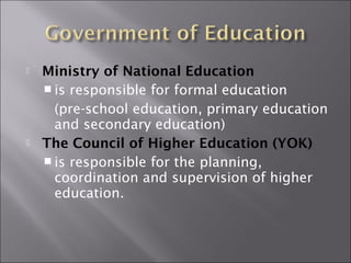  Ministry of National Education 
 is responsible for formal education 
(pre-school education, primary education 
and secondary education) 
 The Council of Higher Education (YOK) 
 is responsible for the planning, 
coordination and supervision of higher 
education. 
 