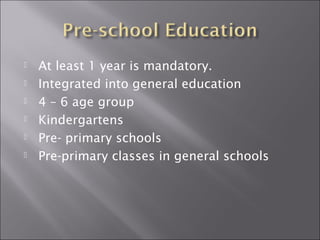  At least 1 year is mandatory. 
 Integrated into general education 
 4 – 6 age group 
 Kindergartens 
 Pre- primary schools 
 Pre-primary classes in general schools 
 
