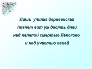 Лишь училка деревенскаяЛишь училка деревенская
плачет вот уж десять днейплачет вот уж десять дней
над нелепой смертью Ленскогонад нелепой смертью Ленского
и над участью своейи над участью своей
 