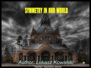 Author: Lukasz Kowalski Tea Teacher: Kazimiera Sternik SYMMETRY  IN  OUR  WORLD 
