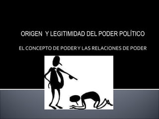 ORIGEN  Y LEGITIMIDAD DEL PODER POLÍTICO EL CONCEPTO DE PODER Y LAS RELACIONES DE PODER 