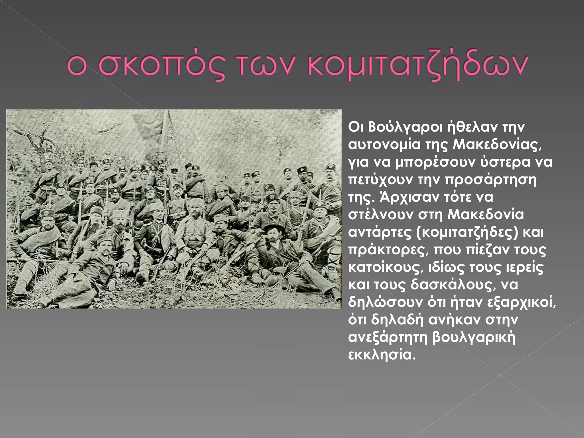 Οι Βούλγαροι ήθελαν την αυτονομία της Μακεδονίας, για να μπορέσουν ύστερα να πετύχουν την προσάρτηση της. Άρχισαν τότε να στέλνουν στη Μακεδονία αντάρτες (κομιτατζήδες) και πράκτορες, που πίεζαν τους κατοίκους, ιδίως τους ιερείς και τους δασκάλους, να δηλώσουν ότι ήταν εξαρχικοί, ότι δηλαδή ανήκαν στην ανεξάρτητη βουλγαρική εκκλησία. 